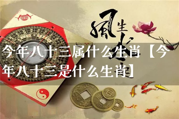 今年八十三属什么生肖【今年八十三是什么生肖】_https://www.nbtfsb.com_易经起名_第1张