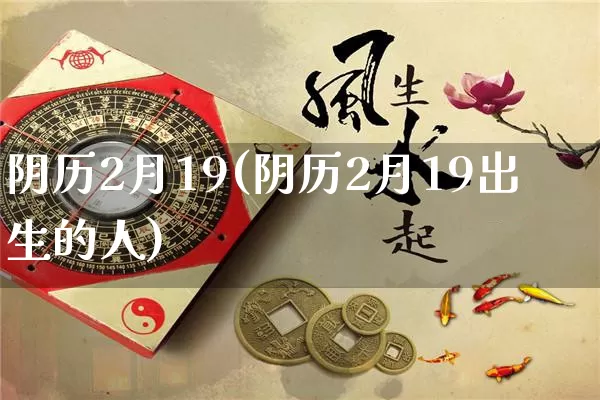 阴历2月19(阴历2月19出生的人)_https://www.nbtfsb.com_易经起名_第1张