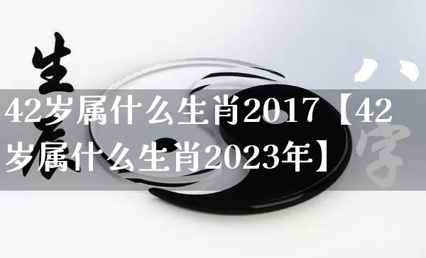 42岁属什么生肖2017【42岁属什么生肖2023年】_https://www.nbtfsb.com_周公解梦_第1张