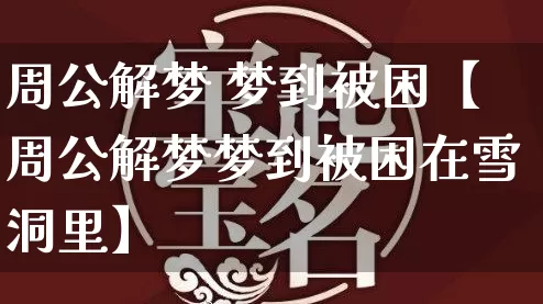 周公解梦 梦到被困【周公解梦梦到被困在雪洞里】_https://www.nbtfsb.com_道源国学_第1张