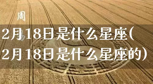 2月18日是什么星座(2月18日是什么星座的)_https://www.nbtfsb.com_八字算命_第1张