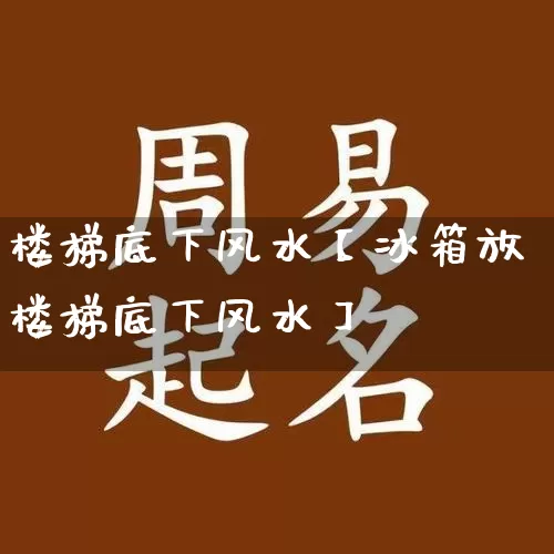 楼梯底下风水【冰箱放楼梯底下风水】_https://www.nbtfsb.com_生肖星座_第1张