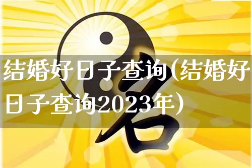 结婚好日子查询(结婚好日子查询2023年)_https://www.nbtfsb.com_国学动态_第1张