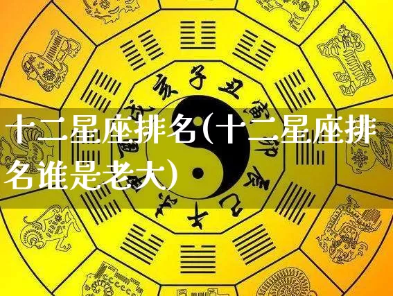 十二星座排名(十二星座排名谁是老大)_https://www.nbtfsb.com_国学动态_第1张