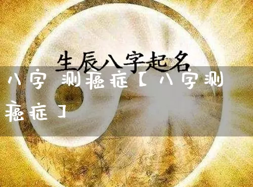 八字 测癌症【八字测癌症】_https://www.nbtfsb.com_国学动态_第1张