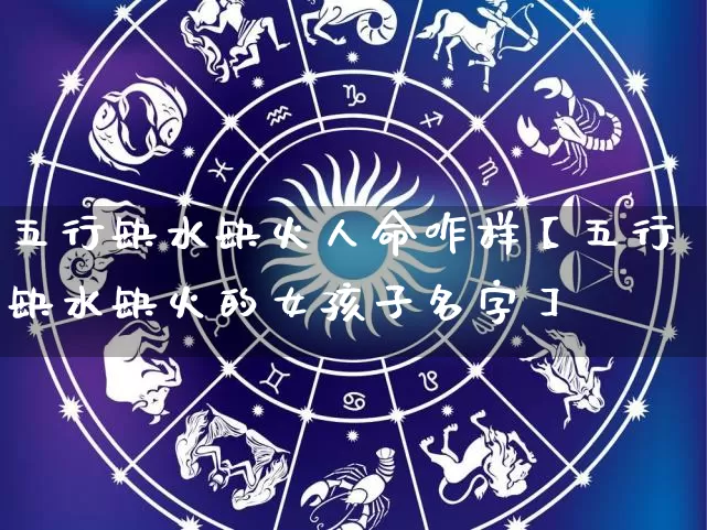 五行缺水缺火人命咋样【五行缺水缺火的女孩子名字】_https://www.nbtfsb.com_八字算命_第1张