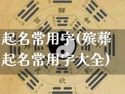 起名常用字(殡葬起名常用字大全)_https://www.nbtfsb.com_易经起名_第1张