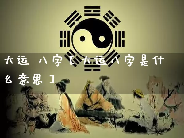 大运 八字【大运八字是什么意思】_https://www.nbtfsb.com_五行风水_第1张