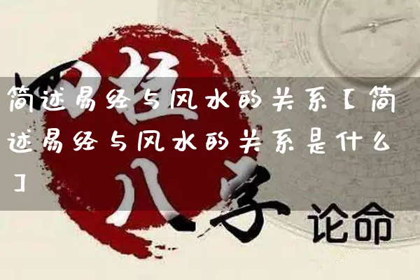 简述易经与风水的关系【简述易经与风水的关系是什么】_https://www.nbtfsb.com_易经起名_第1张