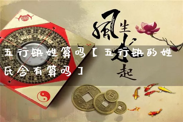 五行缺姓算吗【五行缺的姓氏含有算吗】_https://www.nbtfsb.com_周公解梦_第1张