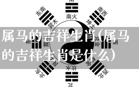 属马的吉祥生肖(属马的吉祥生肖是什么)_https://www.nbtfsb.com_八字算命_第1张