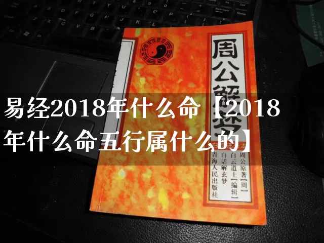 易经2018年什么命【2018年什么命五行属什么的】_https://www.nbtfsb.com_生肖星座_第1张