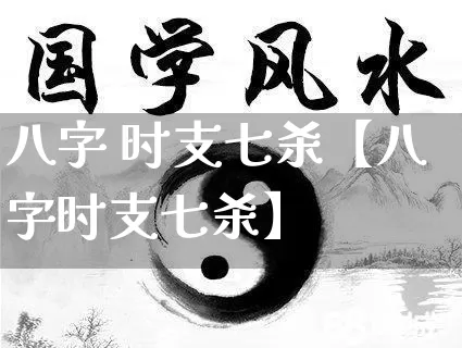 八字 时支七杀【八字时支七杀】_https://www.nbtfsb.com_周公解梦_第1张