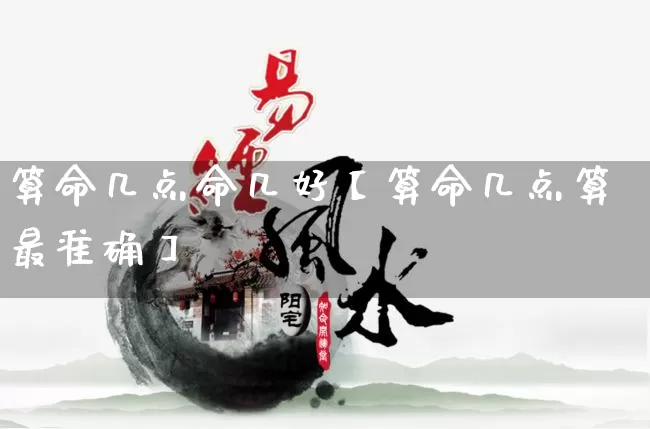 算命几点命几好【算命几点算最准确】_https://www.nbtfsb.com_八字算命_第1张