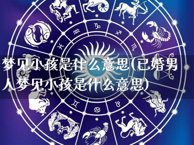 梦见小孩是什么意思(已婚男人梦见小孩是什么意思)_https://www.nbtfsb.com_道源国学_第1张