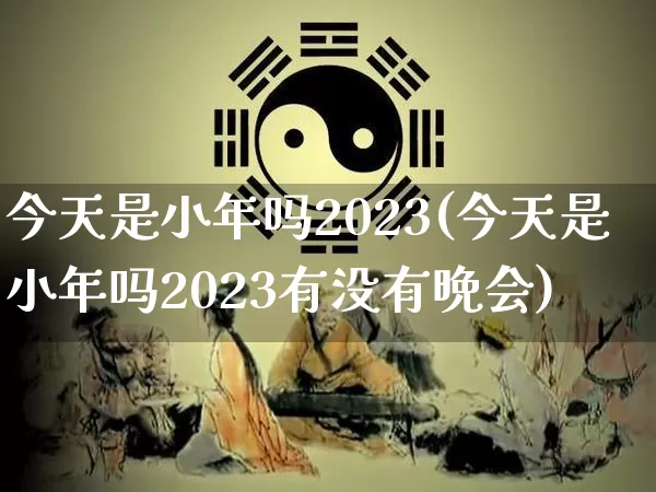 今天是小年吗2023(今天是小年吗2023有没有晩会)_https://www.nbtfsb.com_八字算命_第1张