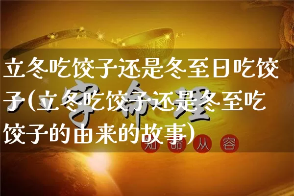 立冬吃饺子还是冬至日吃饺子(立冬吃饺子还是冬至吃饺子的由来的故事)_https://www.nbtfsb.com_易经起名_第1张