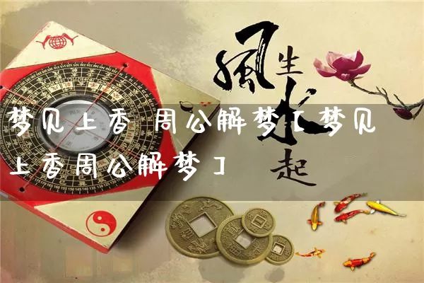 梦见上香 周公解梦【梦见上香周公解梦】_https://www.nbtfsb.com_易经起名_第1张