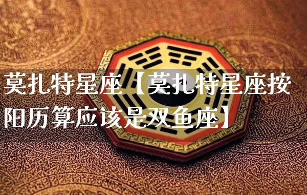 莫扎特星座【莫扎特星座按阳历算应该是双鱼座】_https://www.nbtfsb.com_八字算命_第1张