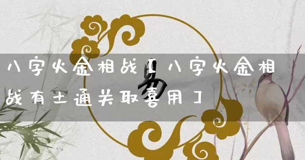 八字火金相战【八字火金相战有土通关取喜用】_https://www.nbtfsb.com_道源国学_第1张