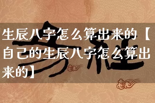 生辰八字怎么算出来的【自己的生辰八字怎么算出来的】_https://www.nbtfsb.com_国学动态_第1张