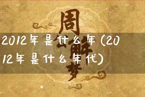 2012年是什么年(2012年是什么年代)_https://www.nbtfsb.com_生肖星座_第1张