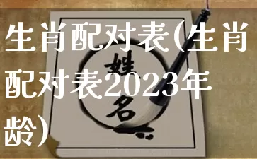 生肖配对表(生肖配对表2023年龄)_https://www.nbtfsb.com_五行风水_第1张