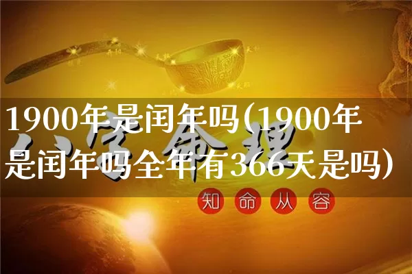 1900年是闰年吗(1900年是闰年吗全年有366天是吗)_https://www.nbtfsb.com_八字算命_第1张