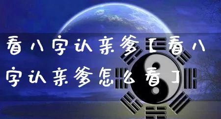 看八字认亲爹【看八字认亲爹怎么看】_https://www.nbtfsb.com_八字算命_第1张