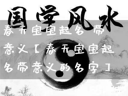 春天宝宝起名 带意义【春天宝宝起名带意义的名字】_https://www.nbtfsb.com_周公解梦_第1张