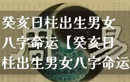 癸亥日柱出生男女八字命运【癸亥日柱出生男女八字命运命】_https://www.nbtfsb.com_易经起名_第1张