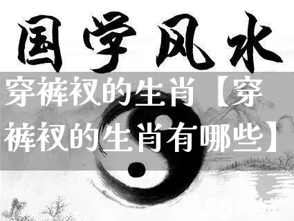 穿裤衩的生肖【穿裤衩的生肖有哪些】_https://www.nbtfsb.com_道源国学_第1张