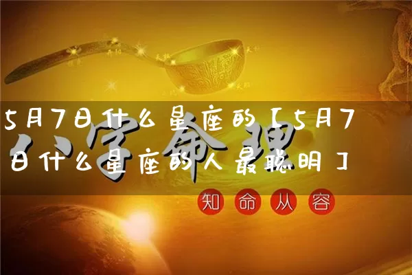 5月7日什么星座的【5月7日什么星座的人最聪明】_https://www.nbtfsb.com_国学动态_第1张