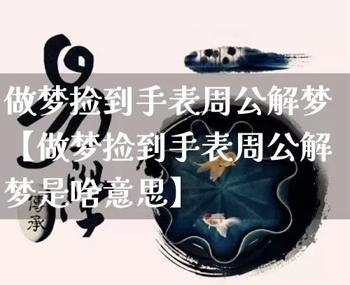 做梦捡到手表周公解梦【做梦捡到手表周公解梦是啥意思】_https://www.nbtfsb.com_国学动态_第1张