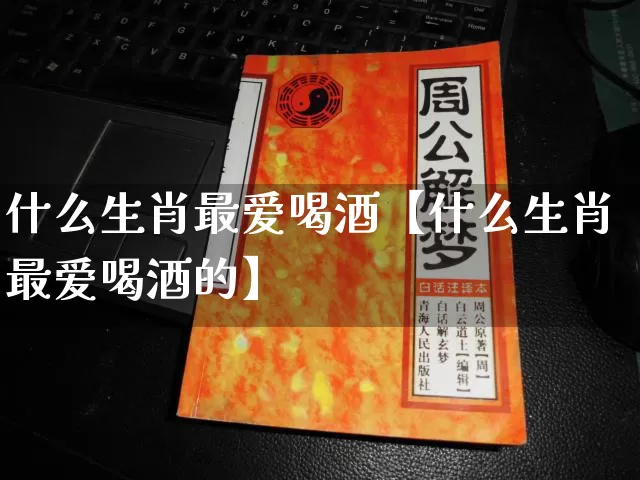 什么生肖最爱喝酒【什么生肖最爱喝酒的】_https://www.nbtfsb.com_周公解梦_第1张