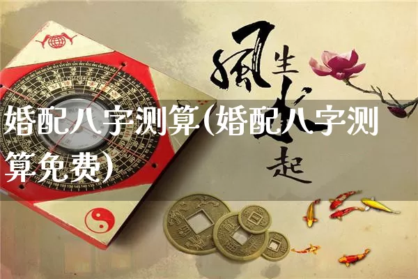 婚配八字测算(婚配八字测算免费)_https://www.nbtfsb.com_八字算命_第1张