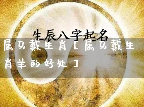 属马戴生肖【属马戴生肖羊的好处】_https://www.nbtfsb.com_国学动态_第1张