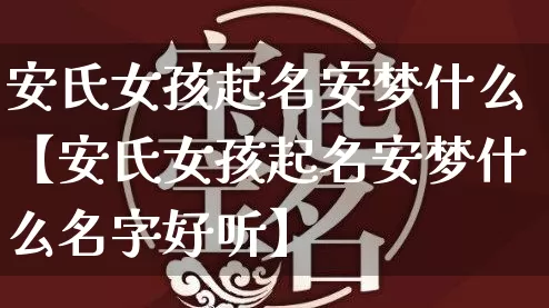 安氏女孩起名安梦什么【安氏女孩起名安梦什么名字好听】_https://www.nbtfsb.com_五行风水_第1张