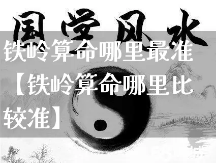 铁岭算命哪里最准【铁岭算命哪里比较准】_https://www.nbtfsb.com_道源国学_第1张