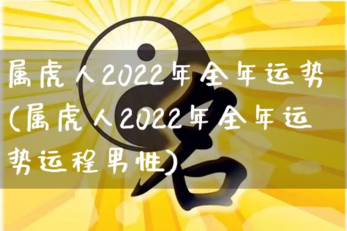 属虎人2022年全年运势(属虎人2022年全年运势运程男性)_https://www.nbtfsb.com_道源国学_第1张