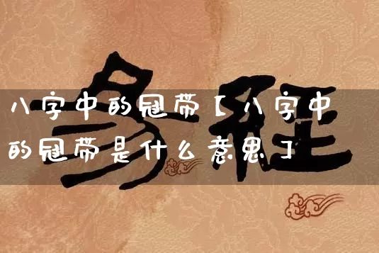 八字中的冠带【八字中的冠带是什么意思】_https://www.nbtfsb.com_国学动态_第1张