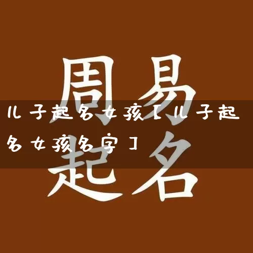 儿子起名女孩【儿子起名女孩名字】_https://www.nbtfsb.com_国学动态_第1张