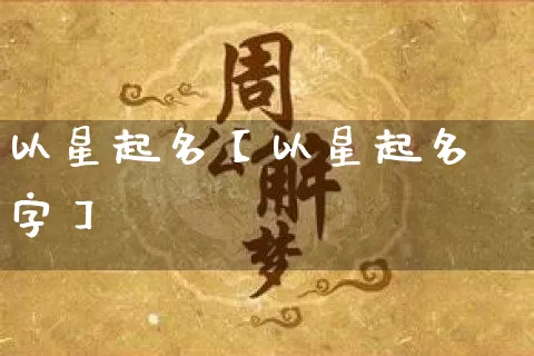 以星起名【以星起名字】_https://www.nbtfsb.com_八字算命_第1张