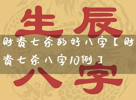 财资七杀的好八字【财资七杀八字10例】_https://www.nbtfsb.com_道源国学_第1张