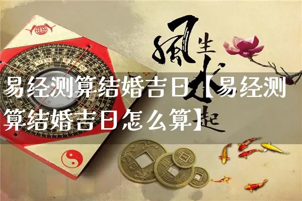 易经测算结婚吉日【易经测算结婚吉日怎么算】_https://www.nbtfsb.com_国学动态_第1张