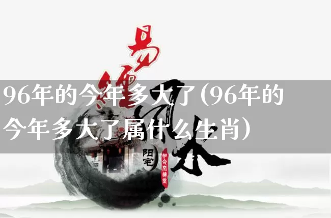 96年的今年多大了(96年的今年多大了属什么生肖)_https://www.nbtfsb.com_生肖星座_第1张