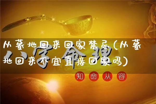 从墓地回来回家禁忌(从墓地回来不宜直接回家吗)_https://www.nbtfsb.com_易经起名_第1张