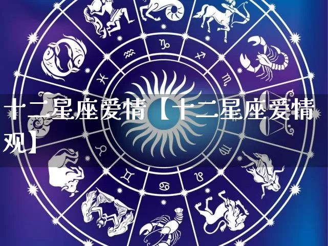 十二星座爱情【十二星座爱情观】_https://www.nbtfsb.com_国学动态_第1张