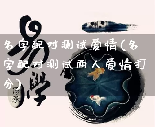 名字配对测试爱情(名字配对测试两人爱情打分)_https://www.nbtfsb.com_道源国学_第1张