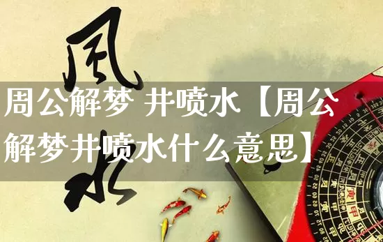 周公解梦 井喷水【周公解梦井喷水什么意思】_https://www.nbtfsb.com_道源国学_第1张